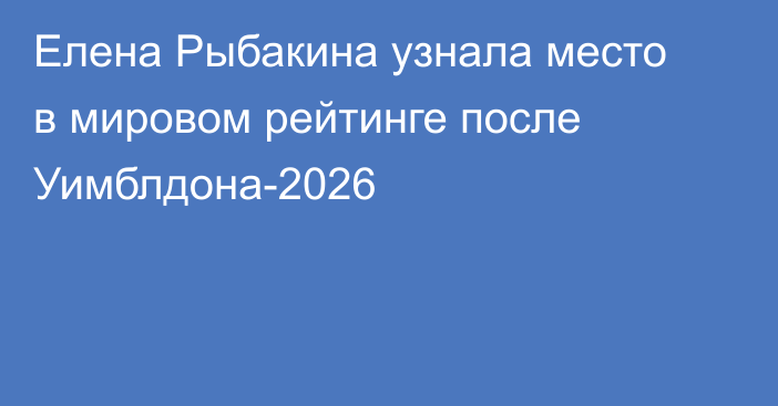 Елена Рыбакина узнала место в мировом рейтинге после Уимблдона-2026
