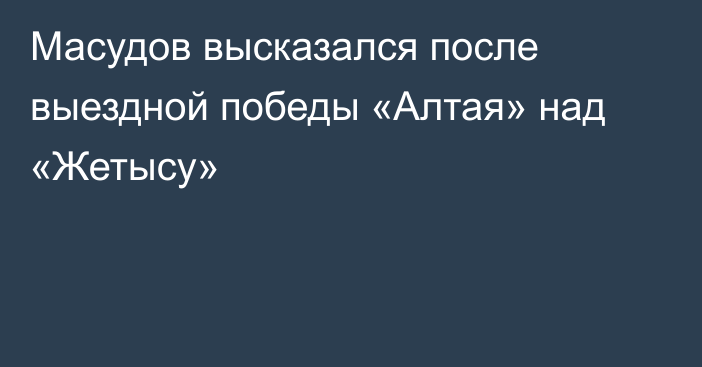 Масудов высказался после выездной победы «Алтая» над «Жетысу»