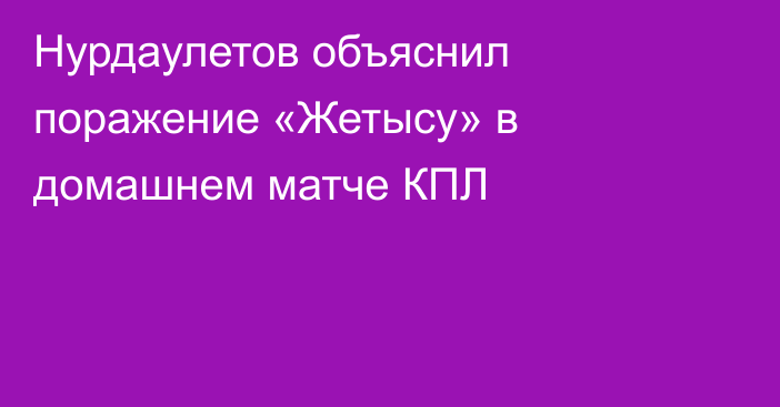 Нурдаулетов объяснил поражение «Жетысу» в домашнем матче КПЛ