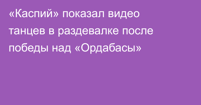 «Каспий» показал видео танцев в раздевалке после победы над «Ордабасы»