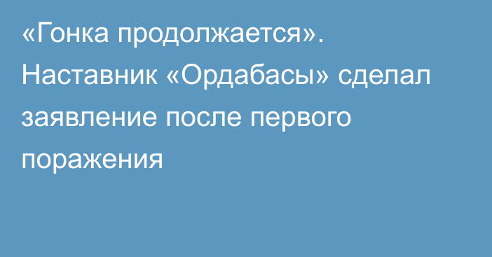 «Гонка продолжается». Наставник «Ордабасы» сделал заявление после первого поражения