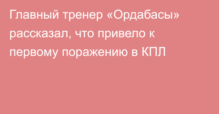 Главный тренер «Ордабасы» рассказал, что привело к первому поражению в КПЛ