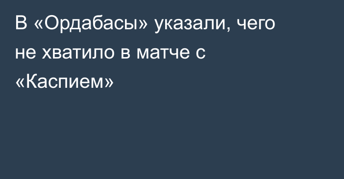 В «Ордабасы» указали, чего не хватило в матче с «Каспием»