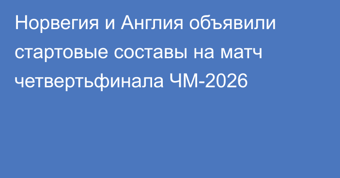 Норвегия и Англия объявили стартовые составы на матч четвертьфинала ЧМ-2026