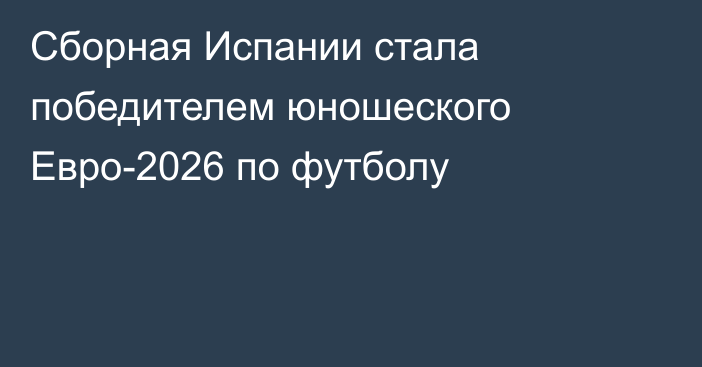 Сборная Испании стала победителем юношеского Евро-2026 по футболу