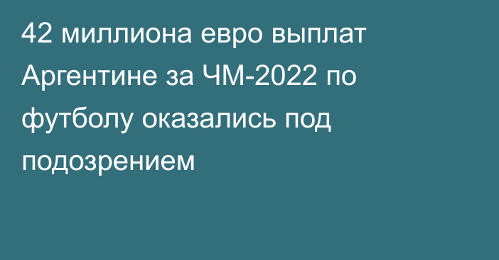 42 миллиона евро выплат Аргентине за ЧМ-2022 по футболу оказались под подозрением