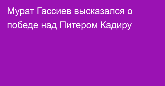 Мурат Гассиев высказался о победе над Питером Кадиру