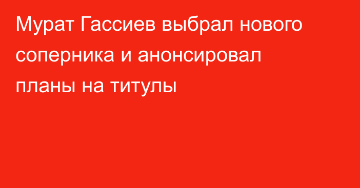 Мурат Гассиев выбрал нового соперника и анонсировал планы на титулы