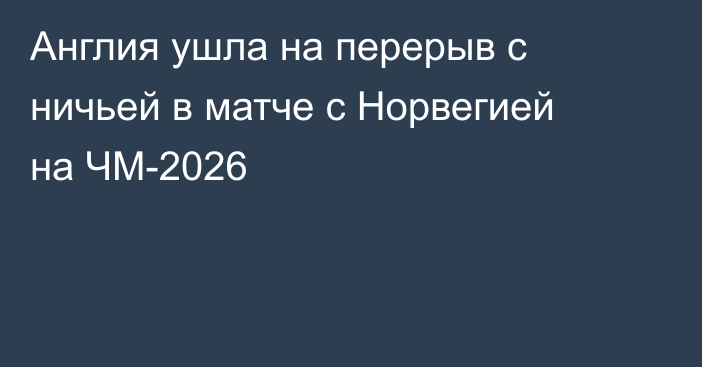Англия ушла на перерыв с ничьей в матче с Норвегией на ЧМ-2026