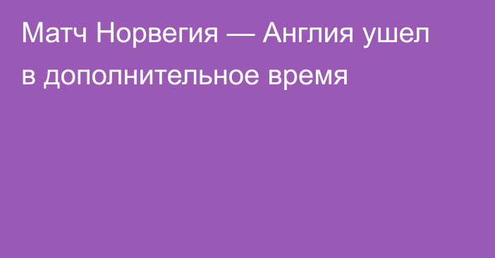 Матч Норвегия — Англия ушел в дополнительное время
