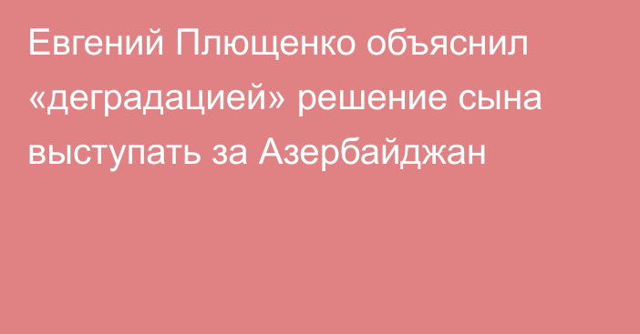 Евгений Плющенко объяснил «деградацией» решение сына выступать за Азербайджан