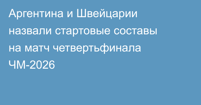 Аргентина и Швейцарии назвали стартовые составы на матч четвертьфинала ЧМ-2026