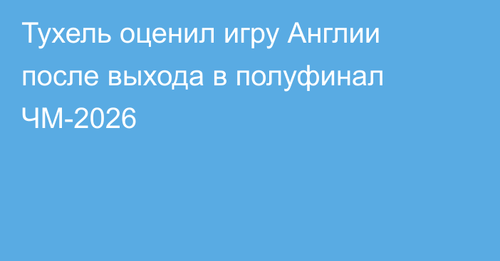 Тухель оценил игру Англии после выхода в полуфинал ЧМ-2026