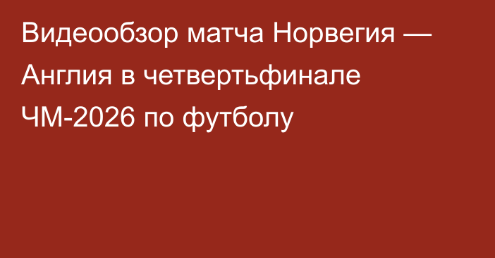 Видеообзор матча Норвегия — Англия в четвертьфинале ЧМ-2026 по футболу