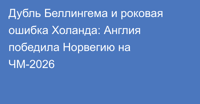 Дубль Беллингема и роковая ошибка Холанда: Англия победила Норвегию на ЧМ-2026