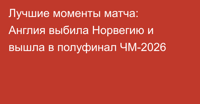 Лучшие моменты матча: Англия выбила Норвегию и вышла в полуфинал ЧМ-2026