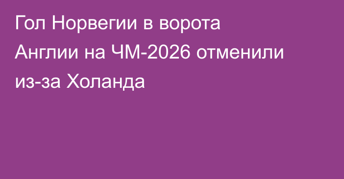 Гол Норвегии в ворота Англии на ЧМ-2026 отменили из-за Холанда