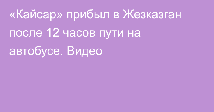 «Кайсар» прибыл в Жезказган после 12 часов пути на автобусе. Видео