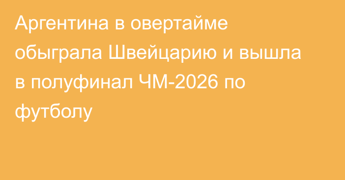 Аргентина в овертайме обыграла Швейцарию и вышла в полуфинал ЧМ-2026 по футболу