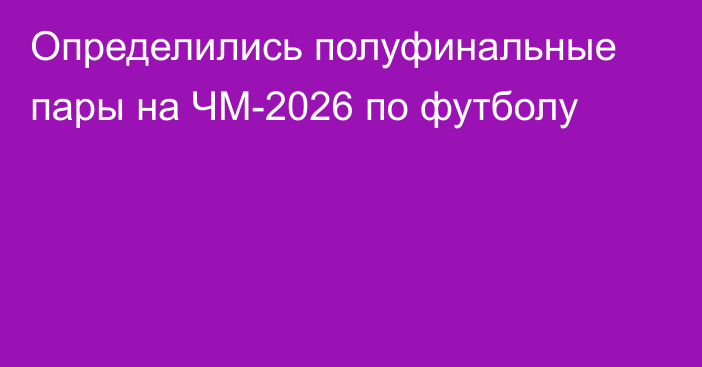 Определились полуфинальные пары на ЧМ-2026 по футболу