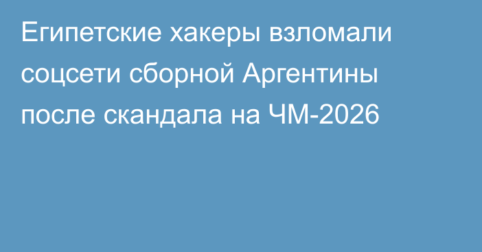 Египетские хакеры взломали соцсети сборной Аргентины после скандала на ЧМ-2026