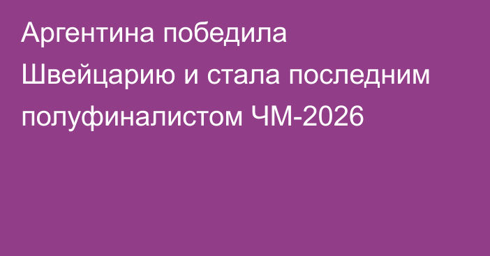 Аргентина победила Швейцарию и стала последним полуфиналистом ЧМ-2026