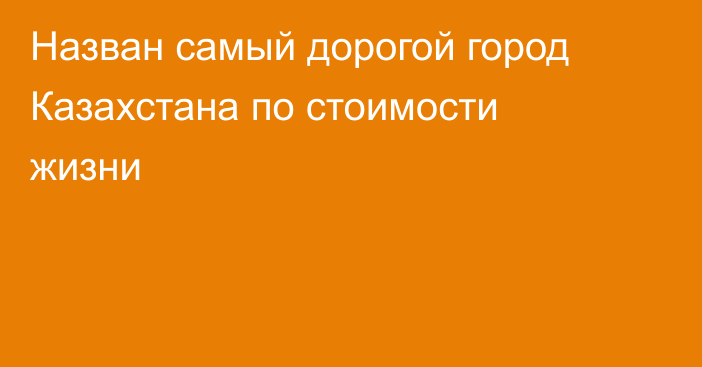 Назван самый дорогой город Казахстана по стоимости жизни