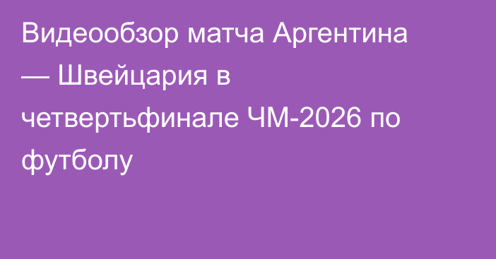 Видеообзор матча Аргентина — Швейцария в четвертьфинале ЧМ-2026 по футболу
