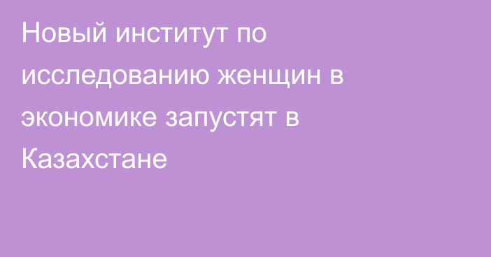 Новый институт по исследованию женщин в экономике запустят в Казахстане