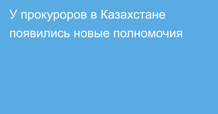 У прокуроров в Казахстане появились новые полномочия