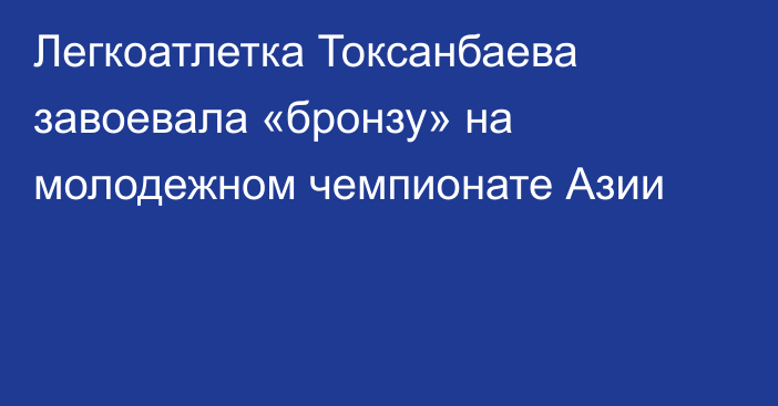 Легкоатлетка Токсанбаева завоевала «бронзу» на молодежном чемпионате Азии