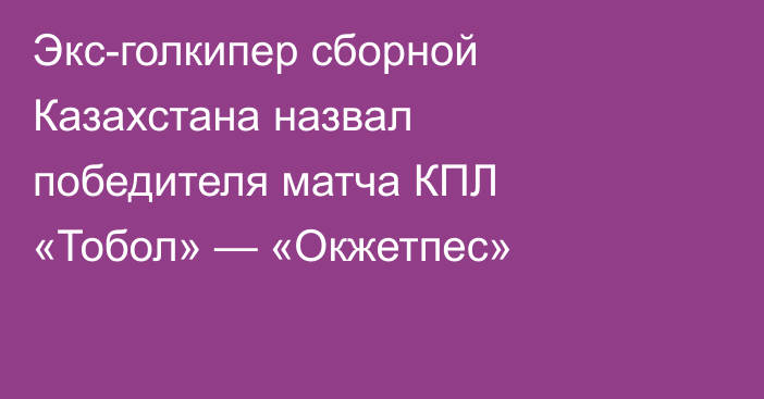 Экс-голкипер сборной Казахстана назвал победителя матча КПЛ «Тобол» — «Окжетпес»