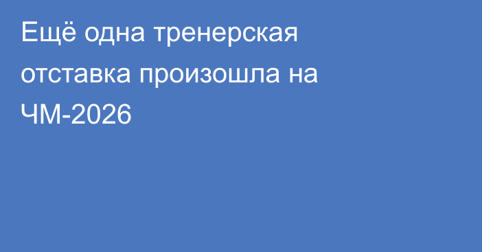 Ещё одна тренерская отставка произошла на ЧМ-2026