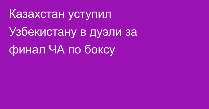 Казахстан уступил Узбекистану в дуэли за финал ЧА по боксу