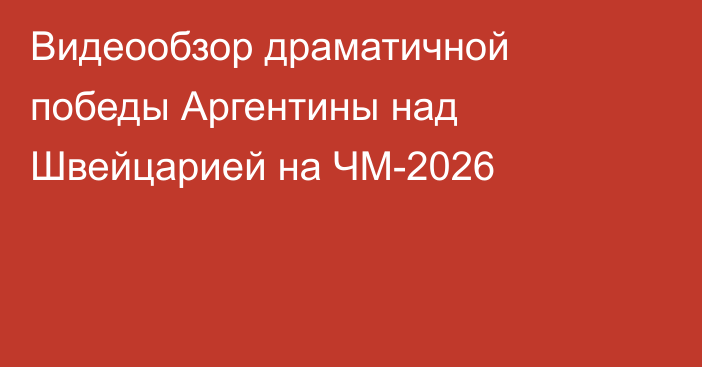 Видеообзор драматичной победы Аргентины над Швейцарией на ЧМ-2026