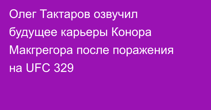 Олег Тактаров озвучил будущее карьеры Конора Макгрегора после поражения на UFC 329