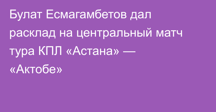 Булат Есмагамбетов дал расклад на центральный матч тура КПЛ «Астана» — «Актобе»