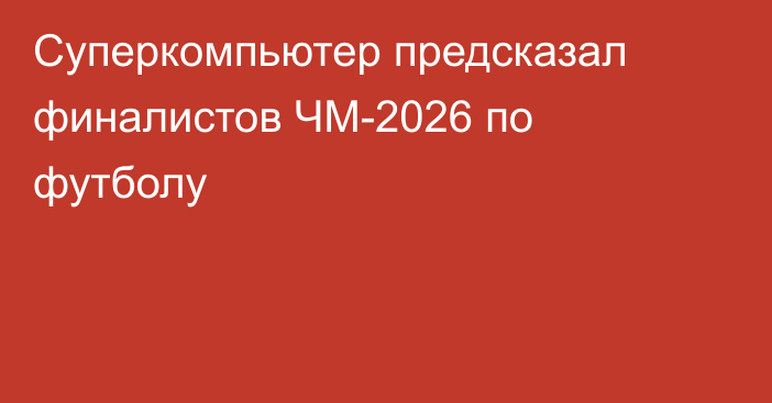 Суперкомпьютер предсказал финалистов ЧМ-2026 по футболу