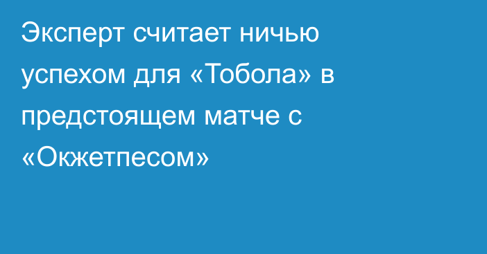 Эксперт считает ничью успехом для «Тобола» в предстоящем матче с «Окжетпесом»