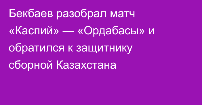Бекбаев разобрал матч «Каспий» — «Ордабасы» и обратился к защитнику сборной Казахстана