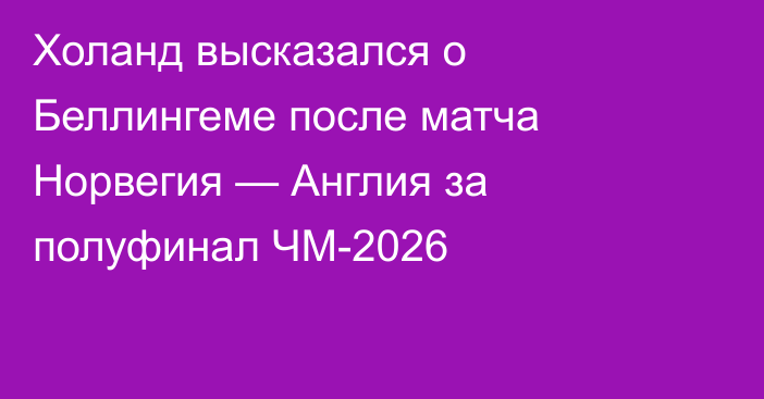 Холанд высказался о Беллингеме после матча Норвегия — Англия за полуфинал ЧМ-2026