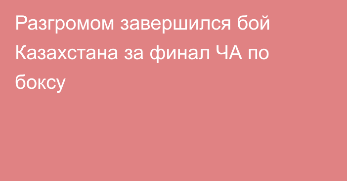 Разгромом завершился бой Казахстана за финал ЧА по боксу