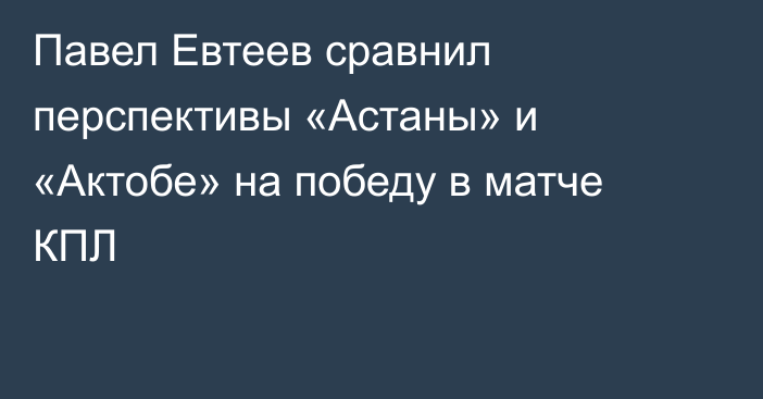 Павел Евтеев сравнил перспективы «Астаны» и «Актобе» на победу в матче КПЛ