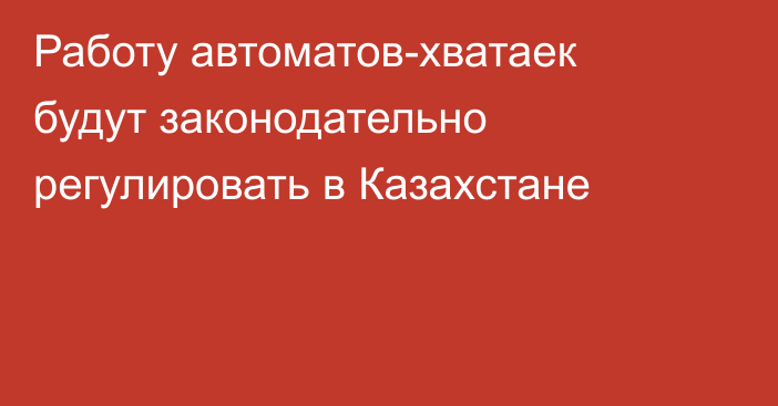 Работу автоматов-хватаек будут законодательно регулировать в Казахстане