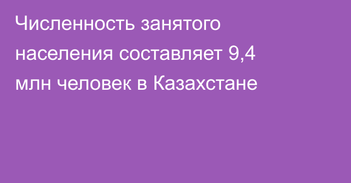 Численность занятого населения составляет 9,4 млн человек в Казахстане