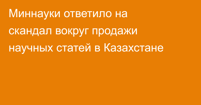Миннауки ответило на скандал вокруг продажи научных статей в Казахстане