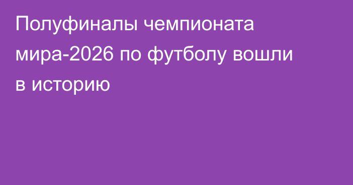 Полуфиналы чемпионата мира-2026 по футболу вошли в историю