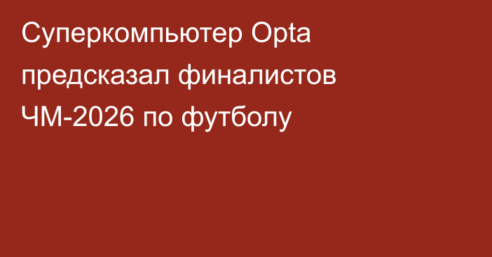 Суперкомпьютер Opta предсказал финалистов ЧМ-2026 по футболу