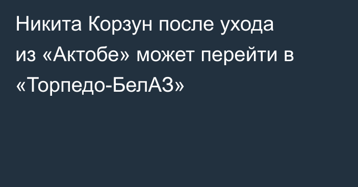 Никита Корзун после ухода из «Актобе» может перейти в «Торпедо-БелАЗ»