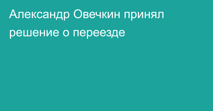 Александр Овечкин принял решение о переезде